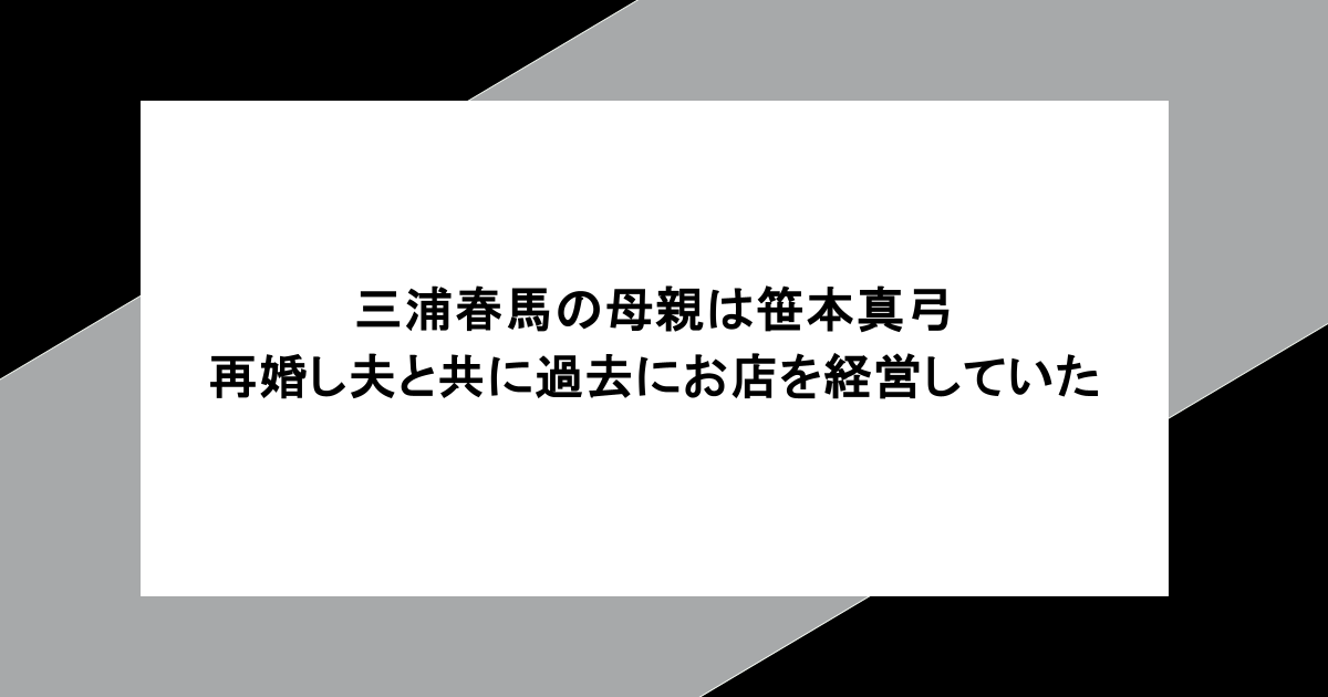 三浦春馬の母親は笹本真弓。再婚し夫と共に過去にお店を経営していた