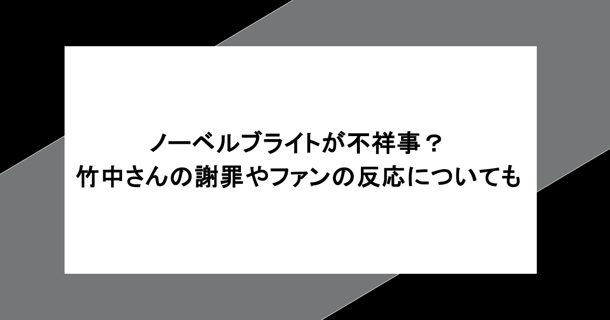 ノーベルブライトが不祥事？竹中さんの謝罪やファンの反応についても