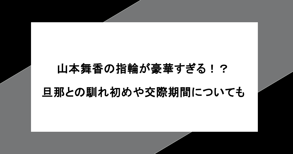 山本舞香の指輪が豪華すぎる!?旦那との馴れ初めや交際期間についても