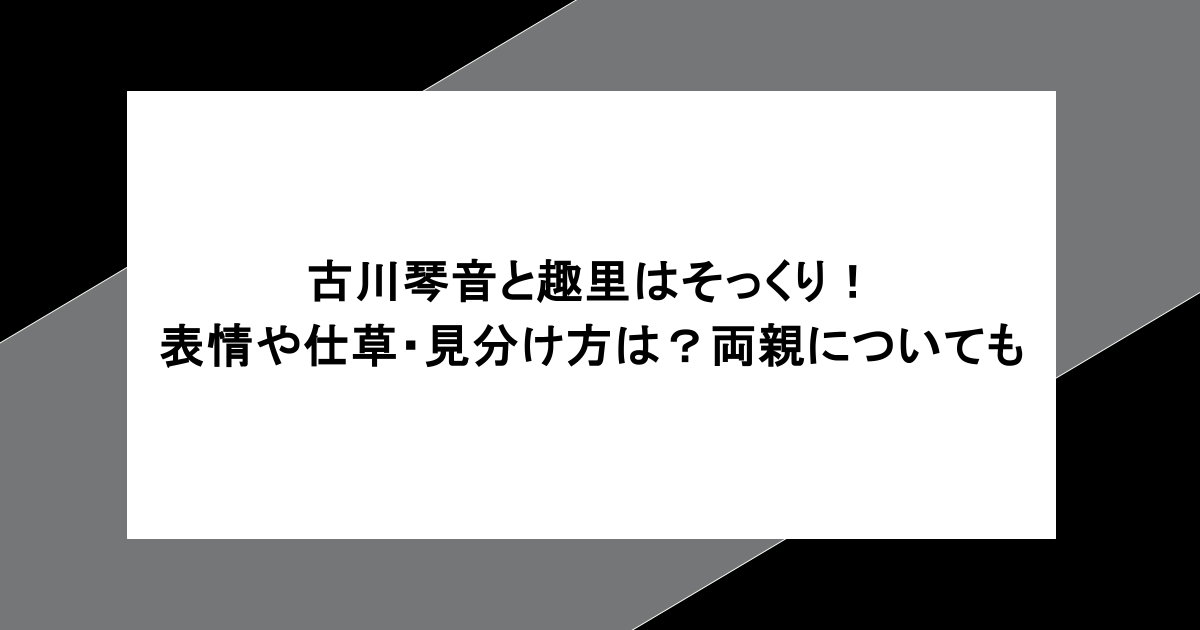 古川琴音と趣里はそっくり！表情や仕草・見分け方は？両親についても