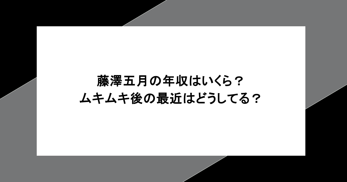 藤澤五月の年収はいくら？ムキムキ後の最近はどうしてる？