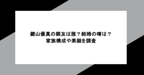 鍵山優真の親友は誰？結婚の噂は？家族構成や素顔を調査