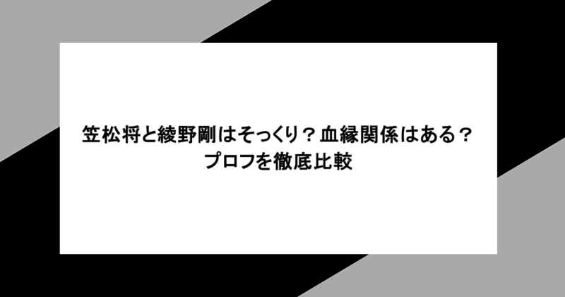 笠松将と綾野剛はそっくり？血縁関係はある？プロフを徹底比較