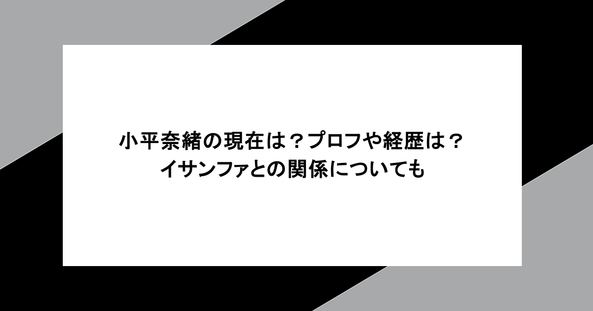 小平奈緒の現在は?プロフや経歴は?イサンファとの関係についても
