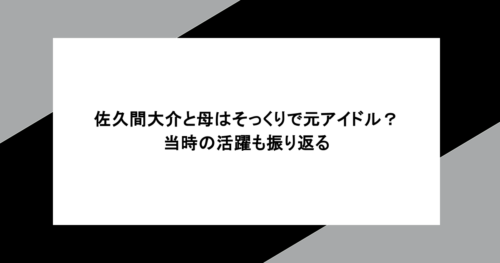 佐久間大介と母はそっくりで元アイドル？当時の活躍も振り返る