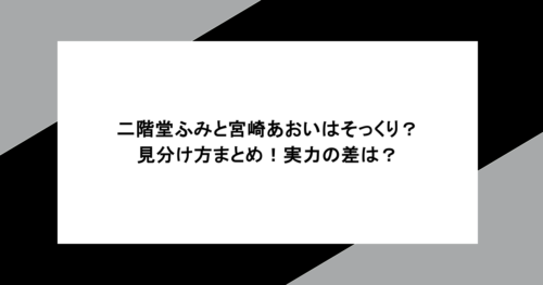 二階堂ふみと宮崎あおいはそっくり？見分け方まとめ！実力の差は？
