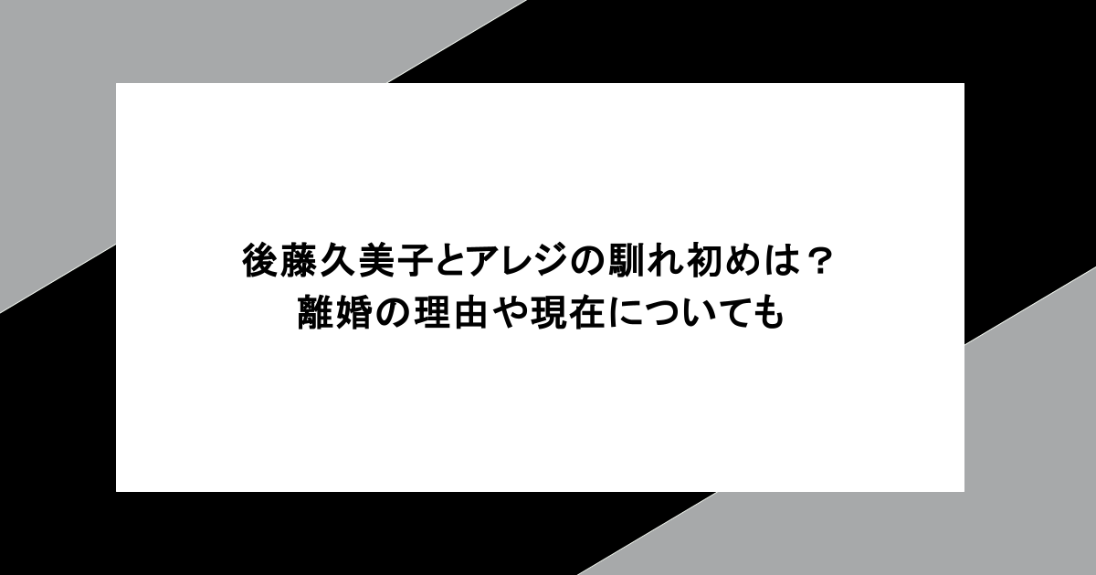 後藤久美子とアレジの馴れ初めは?離婚の理由や現在についても